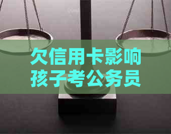 欠信用卡影响孩子考公务员吗：探务对子女未来的影响