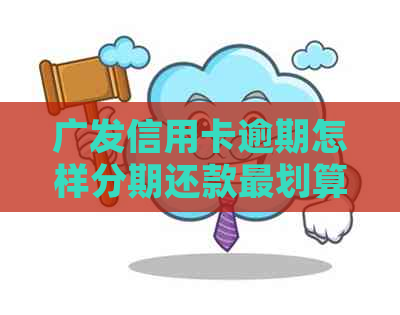 广发信用卡逾期怎样分期还款最划算：2021年新法规与减免手续费解析