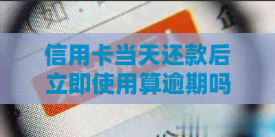 信用卡当天还款后立即使用算逾期吗？会对信用记录产生影响吗？