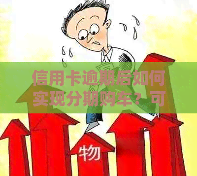 信用卡逾期后如何实现分期购车？可能的解决方案和注意事项