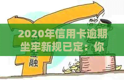 2020年信用卡逾期坐牢新规已定：你必须知道的影响和规定