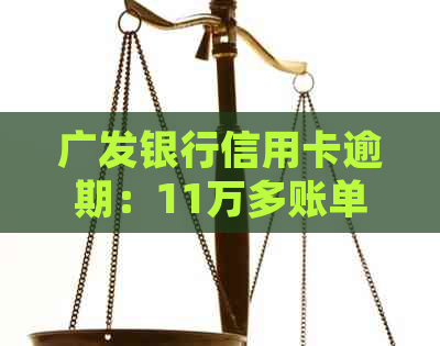 广发银行信用卡逾期：11万多账单如何处理？逾期后果、解决方法一网打尽！