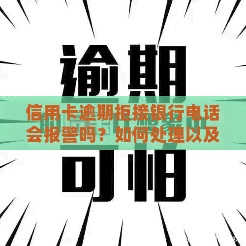 信用卡逾期拒接银行电话会报警吗？如何处理以及为什么银行不打电话？