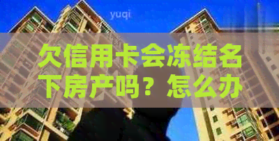 欠信用卡会冻结名下房产吗？怎么办？