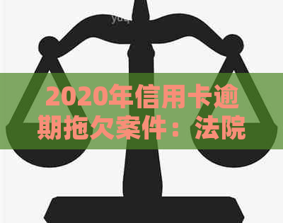 2020年信用卡逾期拖欠案件：法院受理情况与影响分析