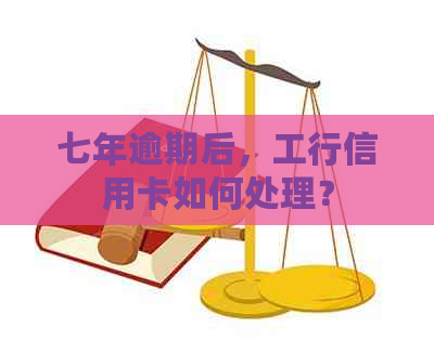 七年逾期后，工行信用卡如何处理？