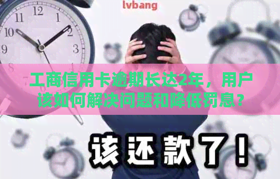 工商信用卡逾期长达2年，用户该如何解决问题和降低罚息？