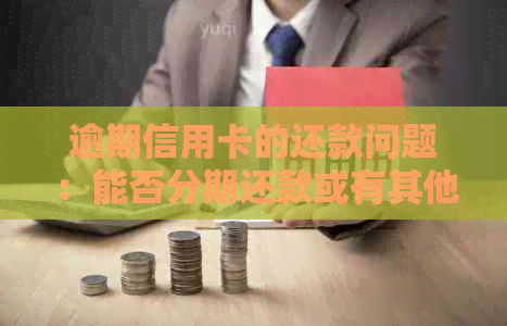 逾期信用卡的还款问题：能否分期还款或有其他解决方案？