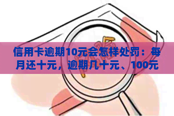 信用卡逾期10元会怎样处罚：每月还十元，逾期几十元、100元逾期10天别怕！