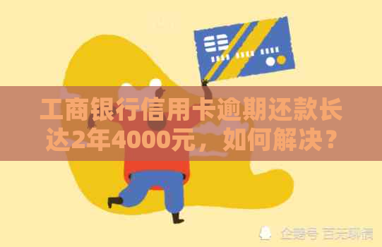 工商银行信用卡逾期还款长达2年4000元，如何解决？