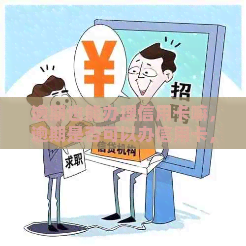 逾期也能办理信用卡嘛，逾期是否可以办信用卡，逾期还可以申请信用卡吗。