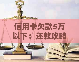 信用卡欠款5万以下：还款攻略、逾期后果与解决方法全面解析