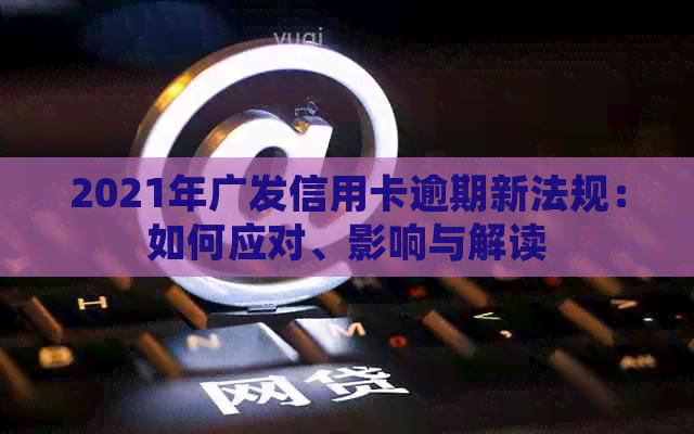 2021年广发信用卡逾期新法规：如何应对、影响与解读