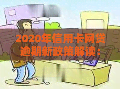 2020年信用卡网贷逾期新政策解读：全面逾期影响与应对措