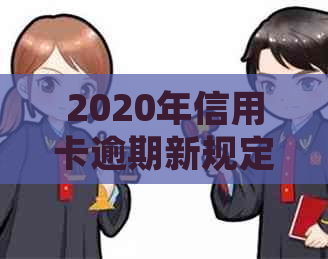 2020年信用卡逾期新规定：影响、历逾期处理及7月份更新