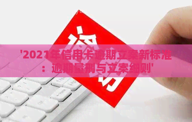 '2021年信用卡逾期立案新标准：逾期量刑与立案细则'