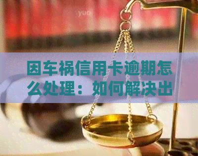 因车祸信用卡逾期怎么处理：如何解决出车祸后的信用卡还款问题？