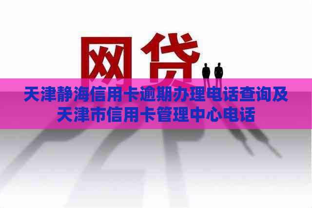 天津静海信用卡逾期办理电话查询及天津市信用卡管理中心电话