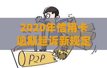 2020年信用卡逾期起诉新规定：全面解读、逾期后果、应对策略及常见问答