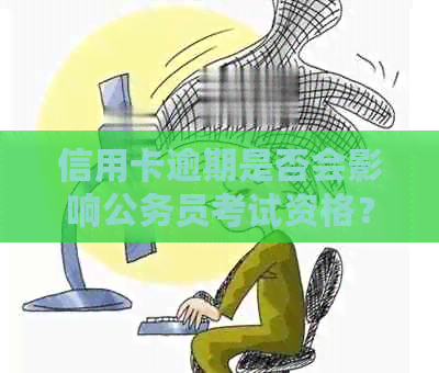 信用卡逾期是否会影响公务员考试资格？了解影响因素与解决方案