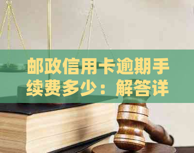 邮政信用卡逾期手续费多少：解答详细逾期费用情况