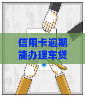 信用卡逾期能办理车贷吗？逾期对办理车贷有影响吗？