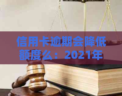 信用卡逾期会降低额度么：2021年逾期影响，上信用卡降额吗？