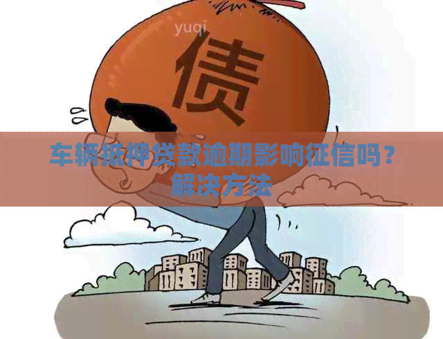 车辆抵押贷款逾期影响吗？解决方法