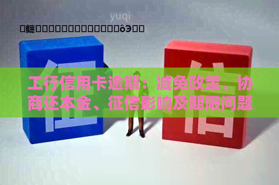 工行信用卡逾期：减免政策、协商还本金、影响及期限问题解答