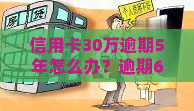 信用卡30万逾期5年怎么办？逾期6,7,三年没还得还多少？