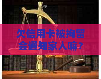 欠信用卡被拘留会通知家人嘛？怎么办与拘留时长等相关问题解答