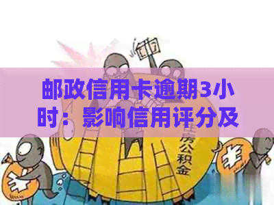 邮政信用卡逾期3小时：影响信用评分及可能的不良记录探究