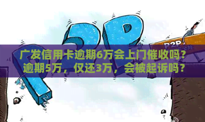 广发信用卡逾期6万会上门吗？ 逾期5万，仅还3万，会被起诉吗？