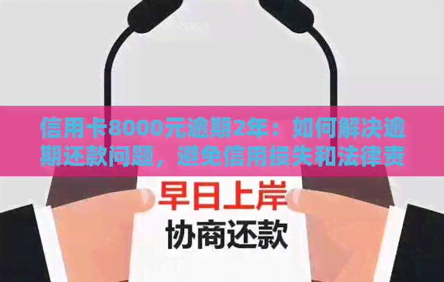 信用卡8000元逾期2年：如何解决逾期还款问题，避免信用损失和法律责任？