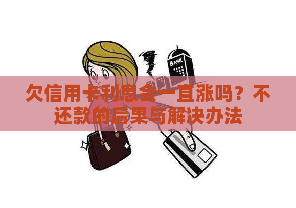 欠信用卡利息会一直涨吗？不还款的后果与解决办法