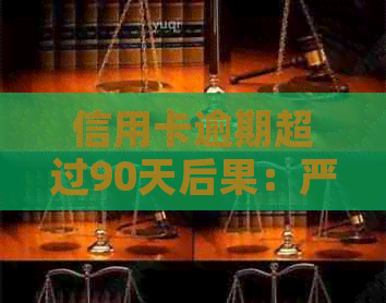 信用卡逾期超过90天后果：严重吗？如何解决？