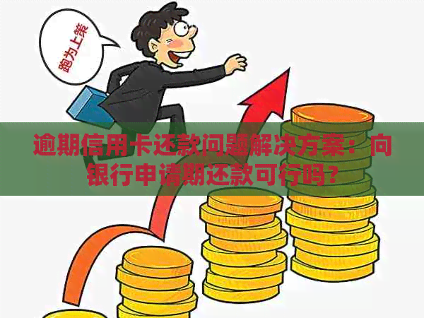 逾期信用卡还款问题解决方案：向银行申请期还款可行吗？