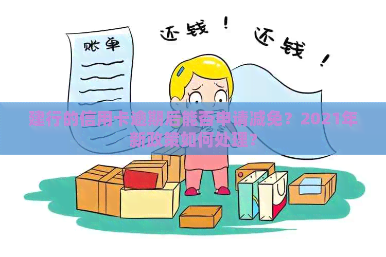 建行的信用卡逾期后能否申请减免？2021年新政策如何处理？