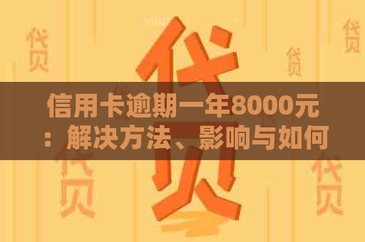 信用卡逾期一年8000元：解决方法、影响与如何规划还款