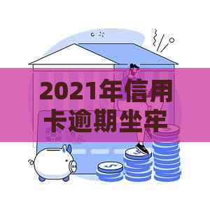 2021年信用卡逾期坐牢新规已定：量刑与新法解析，逾期者必看！