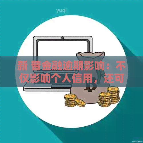 新 普金融逾期影响：不仅影响个人信用，还可能影响银行账户安全