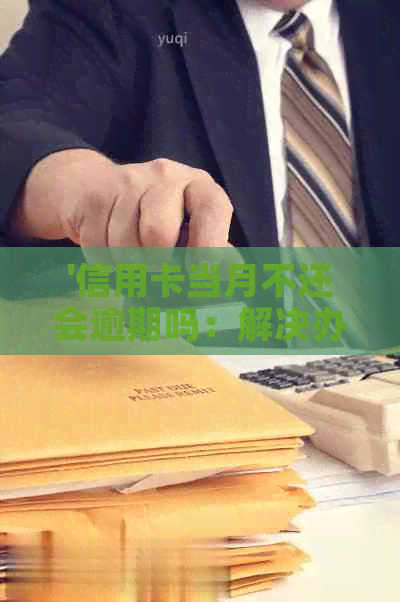 '信用卡当月不还会逾期吗：解决办法及影响分析'