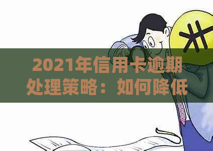 2021年信用卡逾期处理策略：如何降低影响、预防措和应对方法