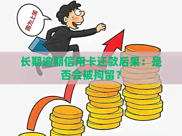 长期逾期信用卡还款后果：是否会被拘留？