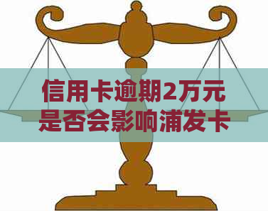 信用卡逾期2万元是否会影响浦发卡的使用及其解决方法全面解析