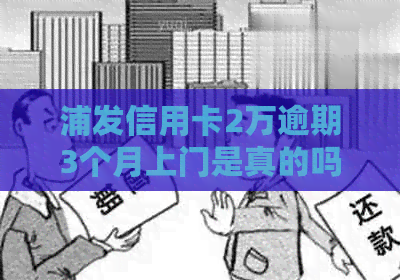 浦发信用卡2万逾期3个月上门是真的吗？安全吗？