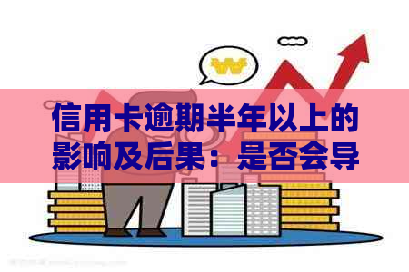 信用卡逾期半年以上的影响及后果：是否会导致坐牢？如何解决逾期问题？