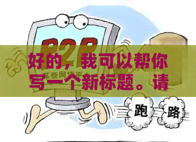 好的，我可以帮你写一个新标题。请问你需要加入哪些关键词呢？