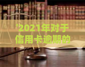 '2021年对于信用卡逾期的处理：政策规定与最新情况'