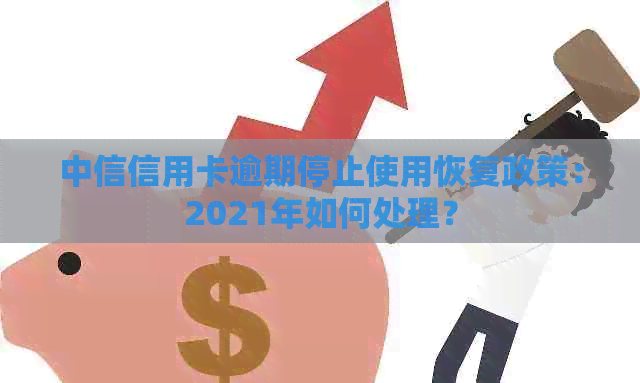 中信信用卡逾期停止使用恢复政策：2021年如何处理？